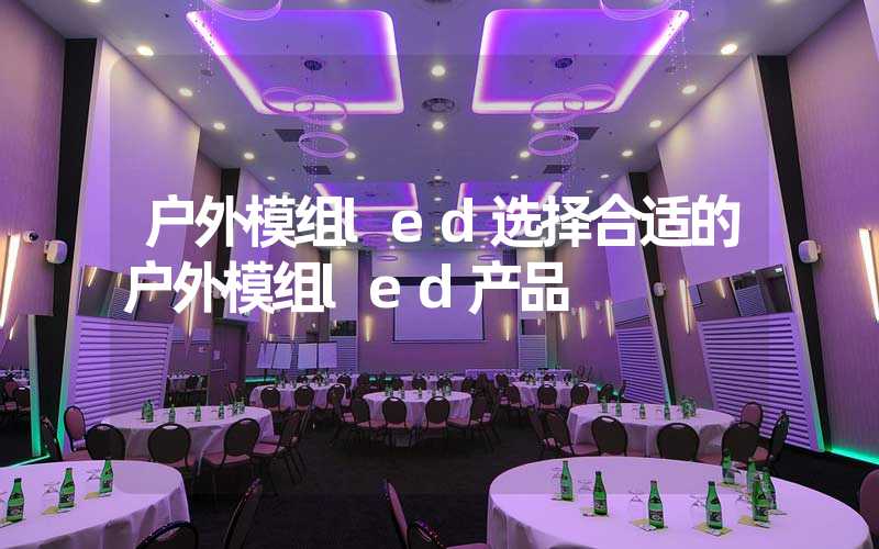 户外模组led选择合适的户外模组led产品