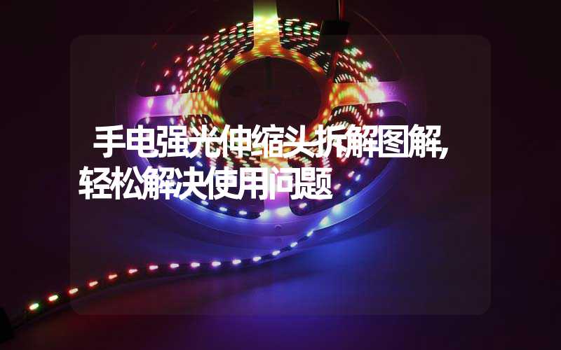 手电强光伸缩头拆解图解,轻松解决使用问题