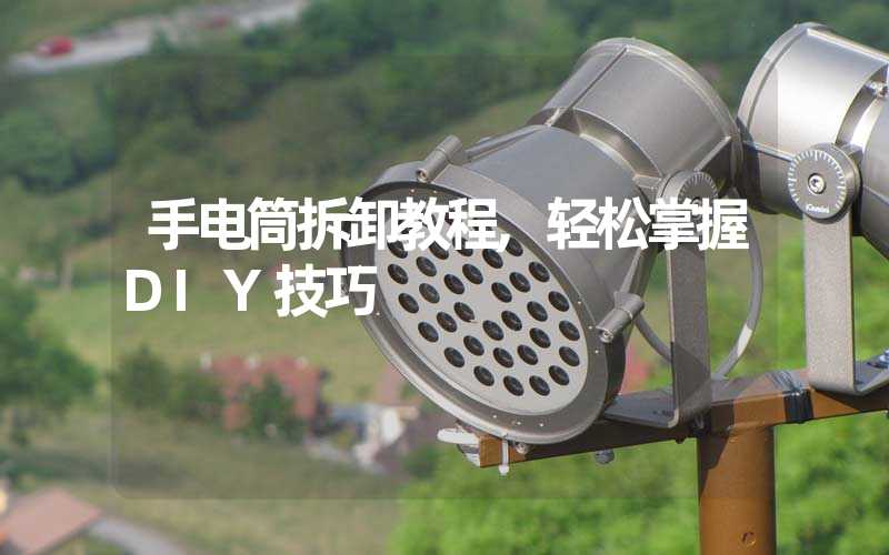 手电筒拆卸教程,轻松掌握DIY技巧