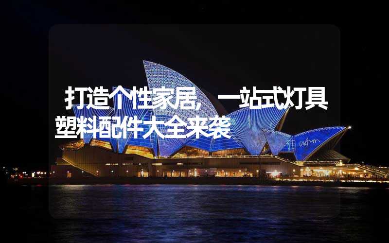 打造个性家居,一站式灯具塑料配件大全来袭