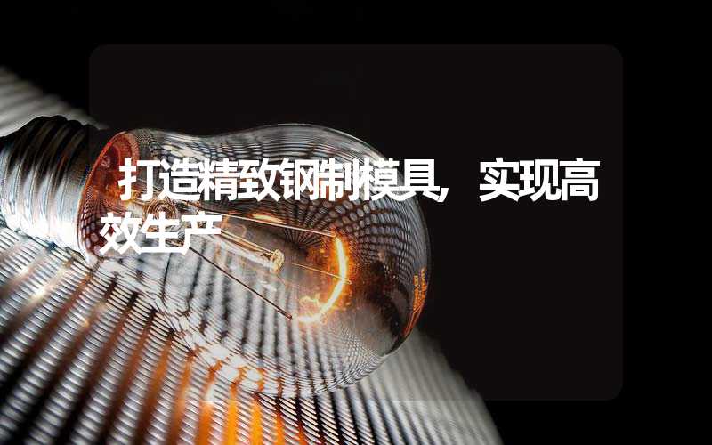 打造精致钢制模具,实现高效生产