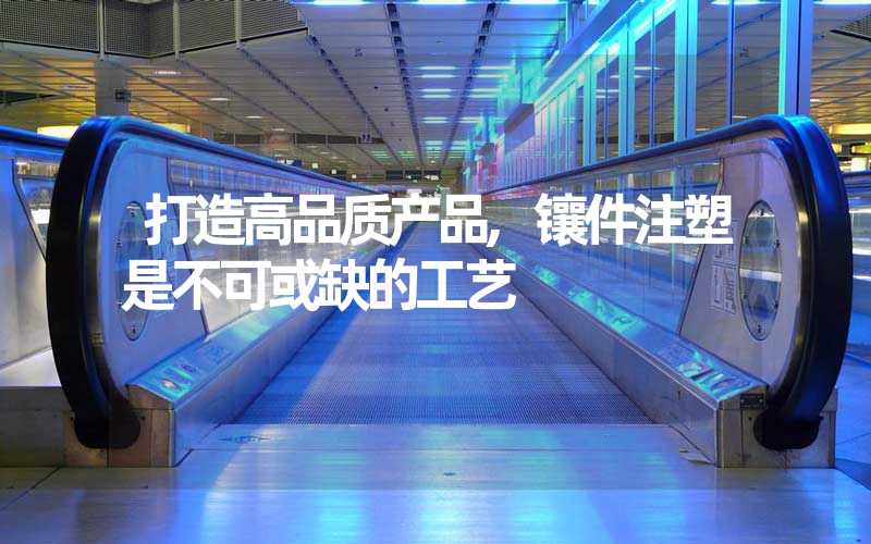 打造高品质产品,镶件注塑是不可或缺的工艺