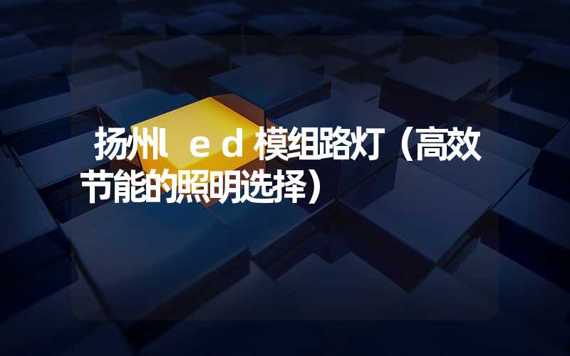 扬州led模组路灯（高效节能的照明选择）