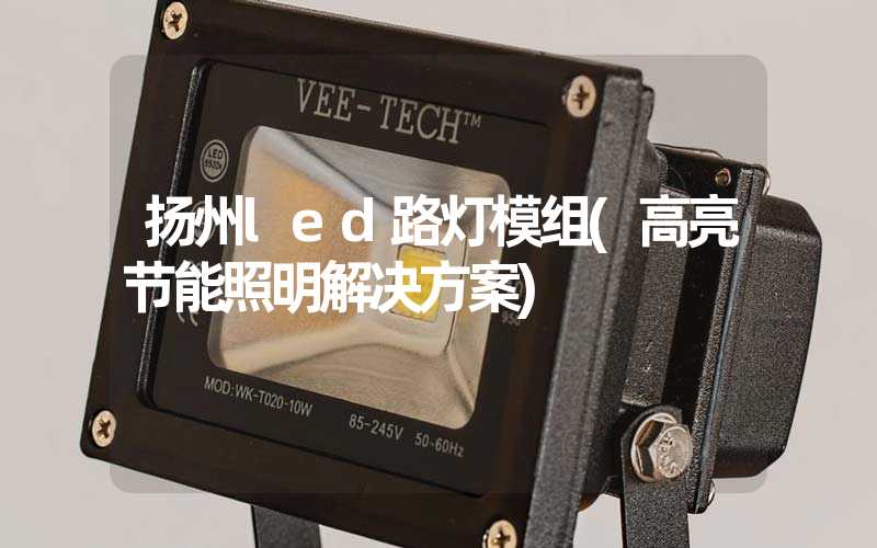 扬州led路灯模组(高亮节能照明解决方案)