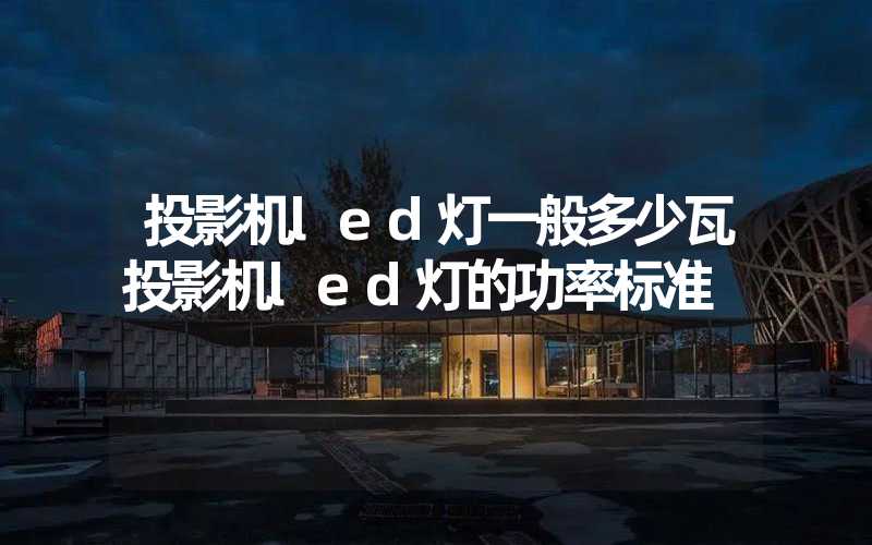 投影机led灯一般多少瓦投影机led灯的功率标准