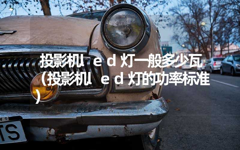 投影机led灯一般多少瓦（投影机led灯的功率标准）