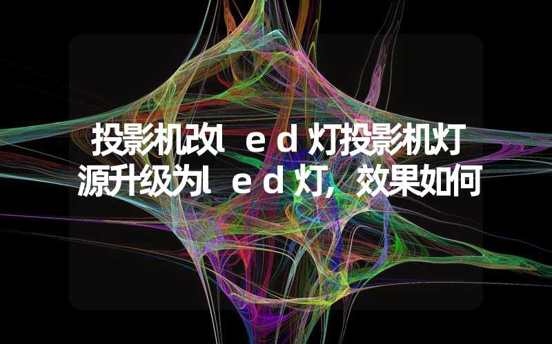 投影机改led灯投影机灯源升级为led灯,效果如何