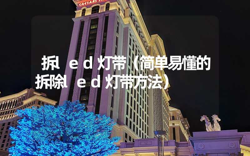 拆led灯带（简单易懂的拆除led灯带方法）