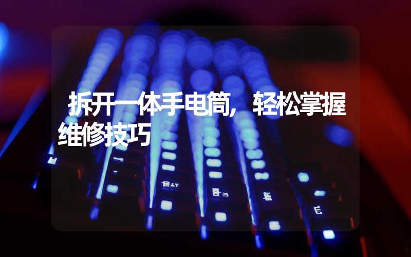 拆开一体手电筒,轻松掌握维修技巧