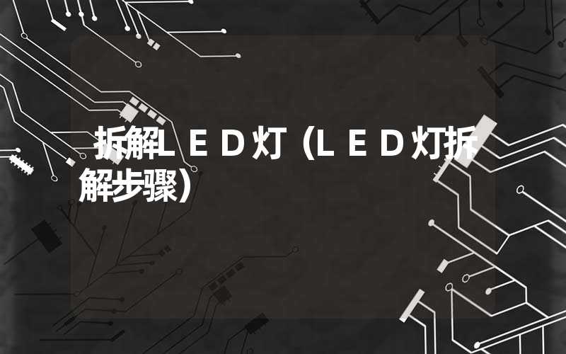 拆解LED灯（LED灯拆解步骤）