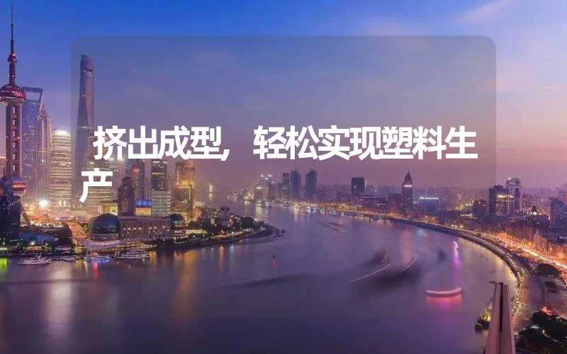 挤出成型,轻松实现塑料生产