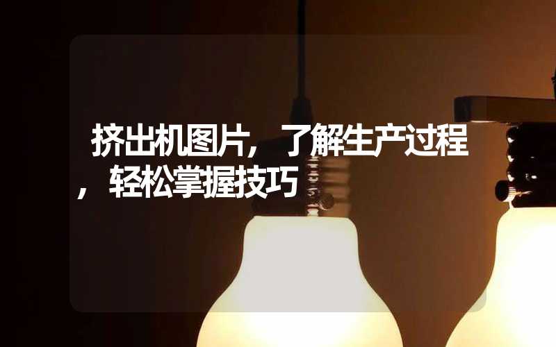 挤出机图片,了解生产过程,轻松掌握技巧