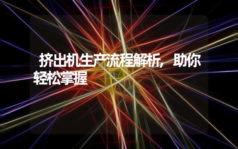 挤出机生产流程解析,助你轻松掌握