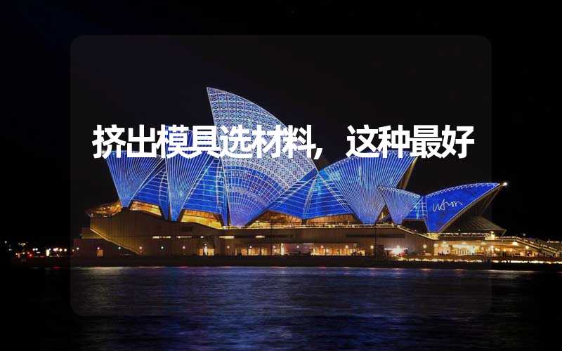 挤出模具选材料,这种最好