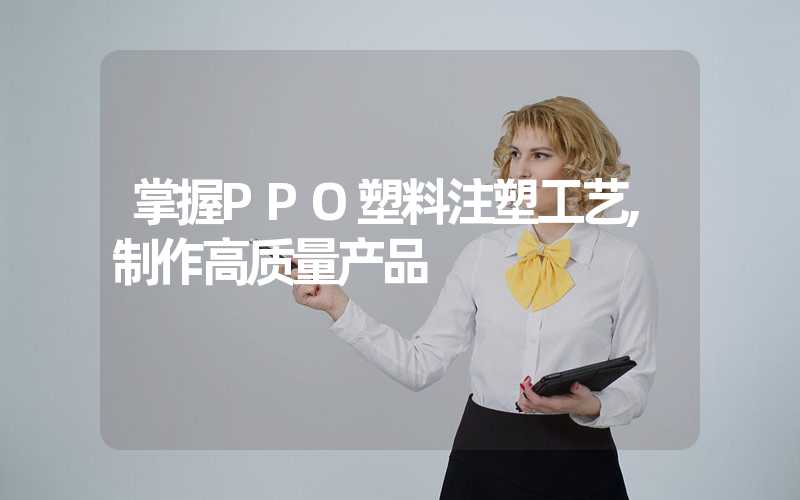 掌握PPO塑料注塑工艺,制作高质量产品