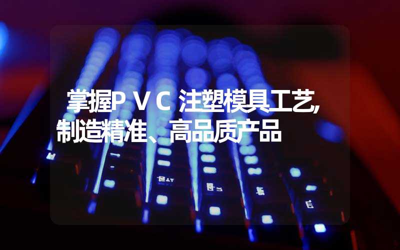 掌握PVC注塑模具工艺,制造精准、高品质产品