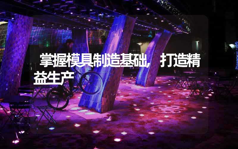 掌握模具制造基础,打造精益生产
