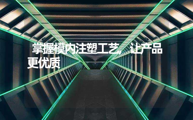 掌握模内注塑工艺,让产品更优质