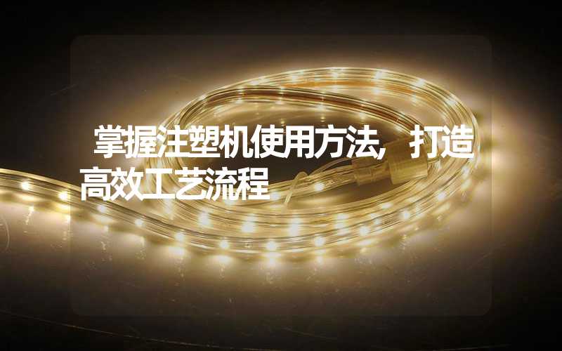 掌握注塑机使用方法,打造高效工艺流程