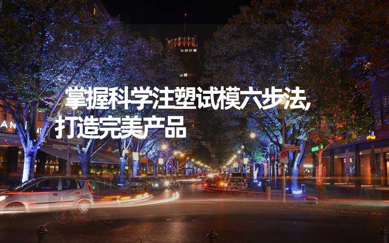掌握科学注塑试模六步法,打造完美产品