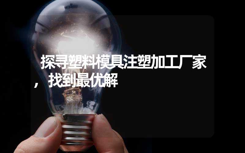 探寻塑料模具注塑加工厂家,找到最优解