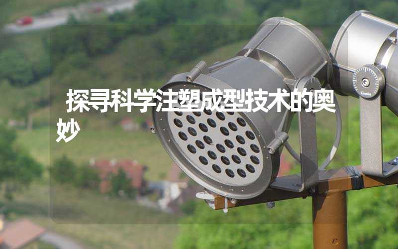 探寻科学注塑成型技术的奥妙