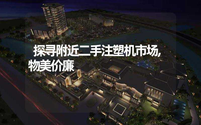 探寻附近二手注塑机市场,物美价廉