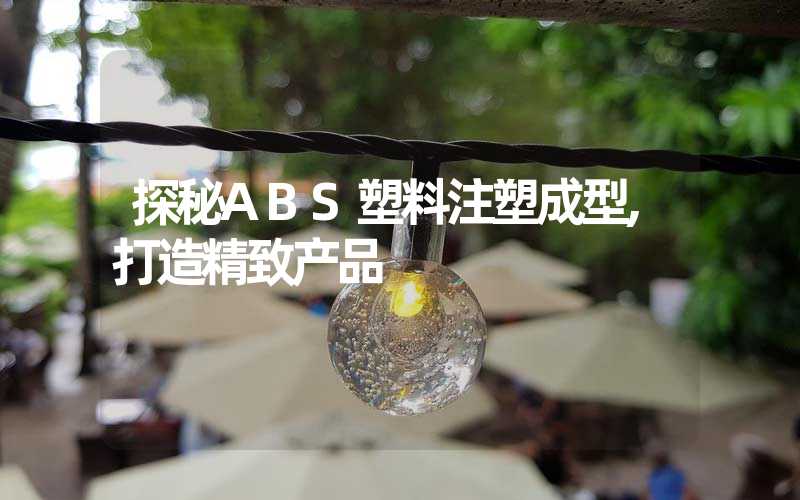 探秘ABS塑料注塑成型,打造精致产品