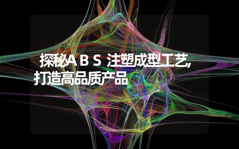 探秘ABS注塑成型工艺,打造高品质产品