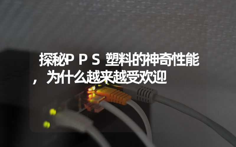 探秘PPS塑料的神奇性能,为什么越来越受欢迎