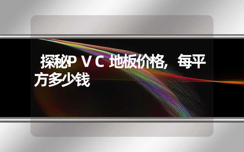 探秘PVC地板价格,每平方多少钱