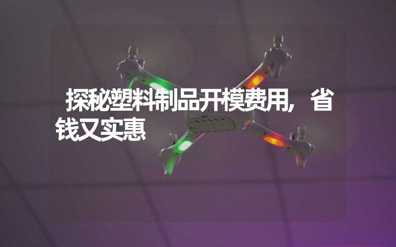 探秘塑料制品开模费用,省钱又实惠