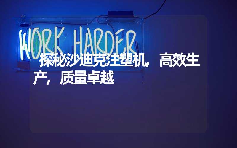 探秘沙迪克注塑机,高效生产,质量卓越