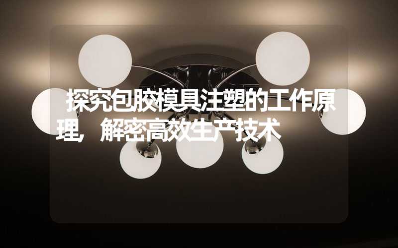 探究包胶模具注塑的工作原理,解密高效生产技术