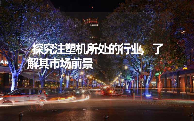 探究注塑机所处的行业,了解其市场前景