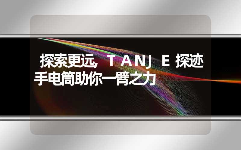 探索更远,TANJE探迹手电筒助你一臂之力