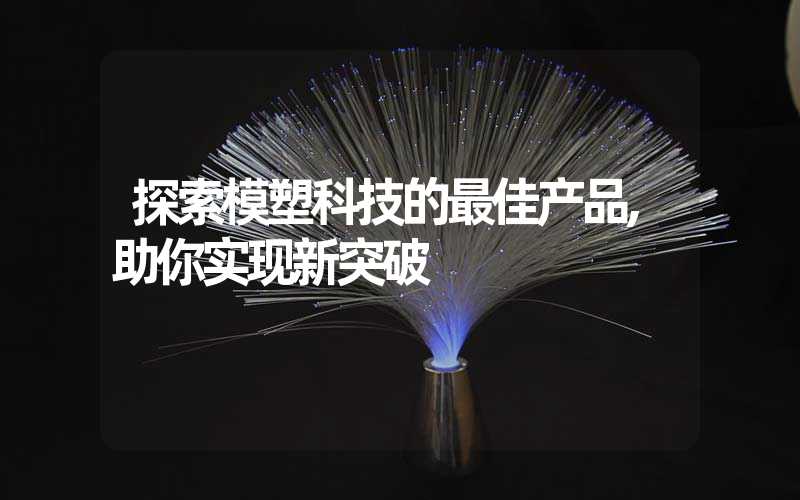 探索模塑科技的最佳产品,助你实现新突破