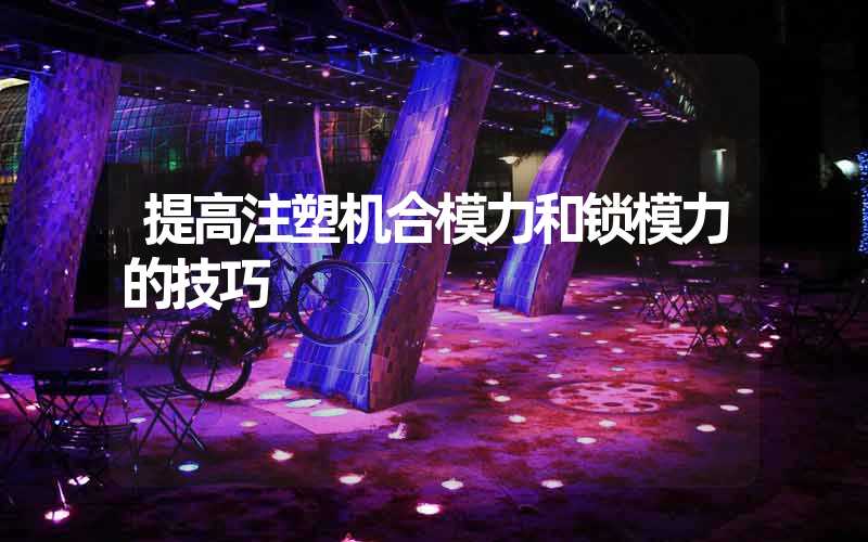 提高注塑机合模力和锁模力的技巧