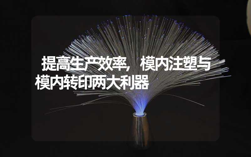 提高生产效率,模内注塑与模内转印两大利器