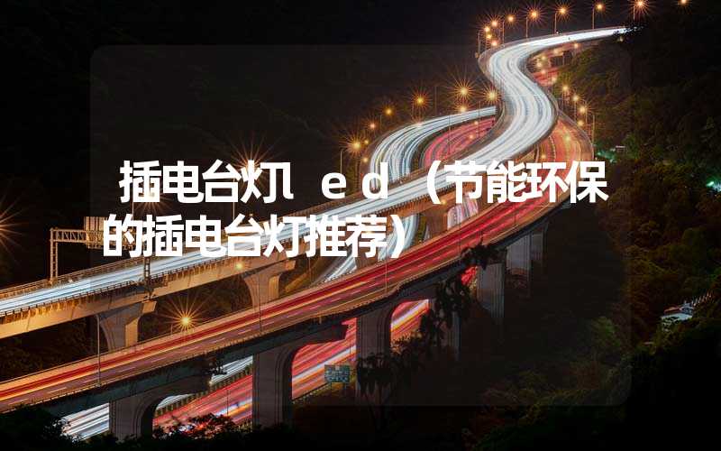 插电台灯led（节能环保的插电台灯推荐）