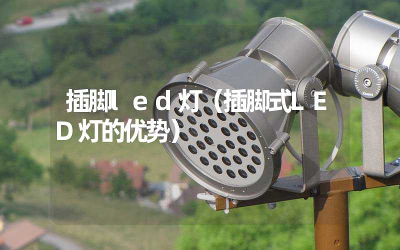 插脚led灯（插脚式LED灯的优势）