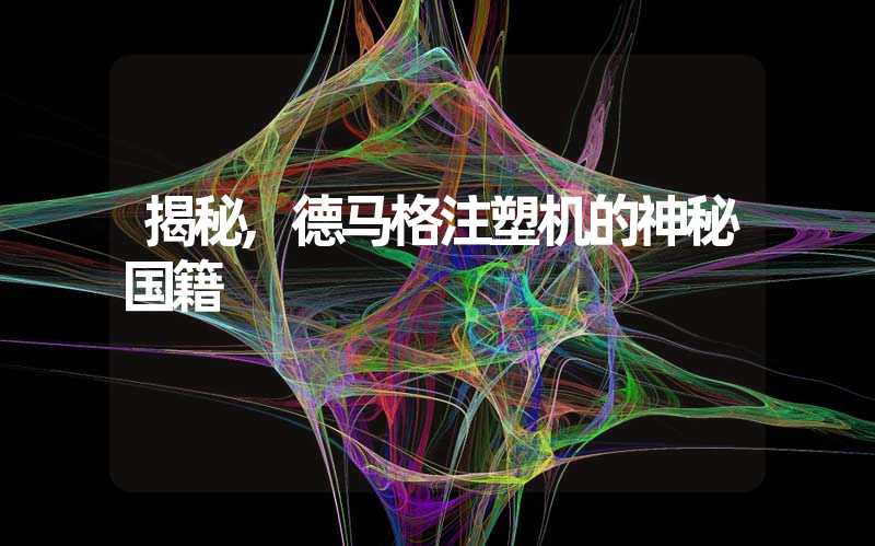 揭秘,德马格注塑机的神秘国籍