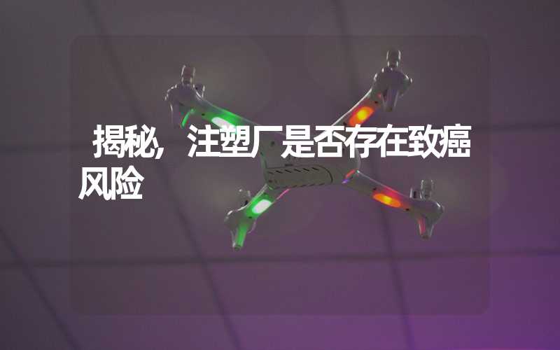 揭秘,注塑厂是否存在致癌风险
