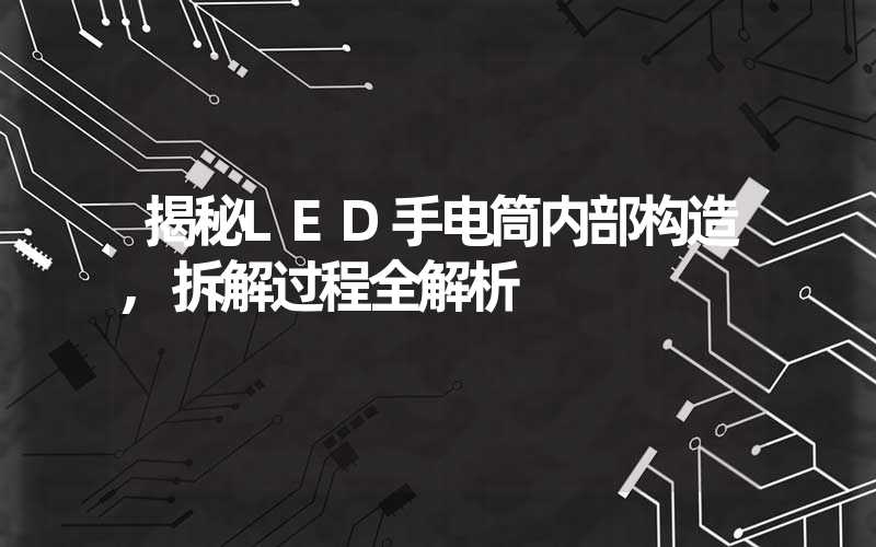 揭秘LED手电筒内部构造,拆解过程全解析