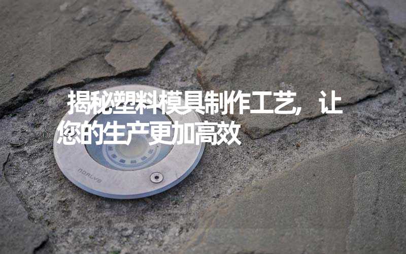 揭秘塑料模具制作工艺,让您的生产更加高效