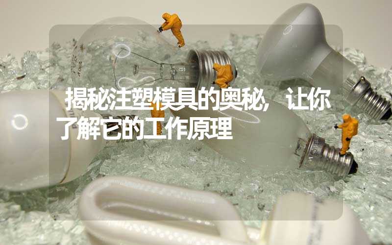 揭秘注塑模具的奥秘,让你了解它的工作原理