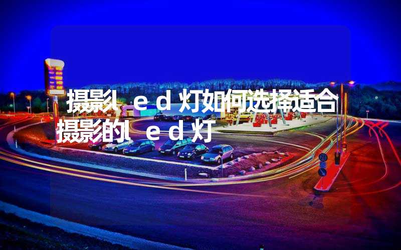 摄影led灯如何选择适合摄影的led灯