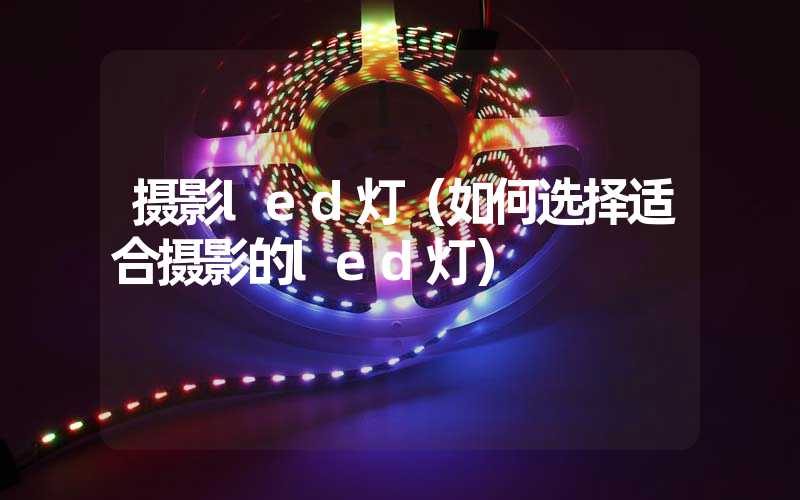 摄影led灯（如何选择适合摄影的led灯）