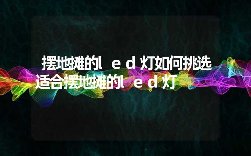 摆地摊的led灯如何挑选适合摆地摊的led灯