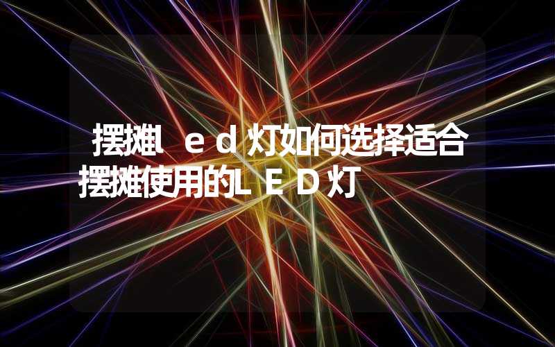 摆摊led灯如何选择适合摆摊使用的LED灯